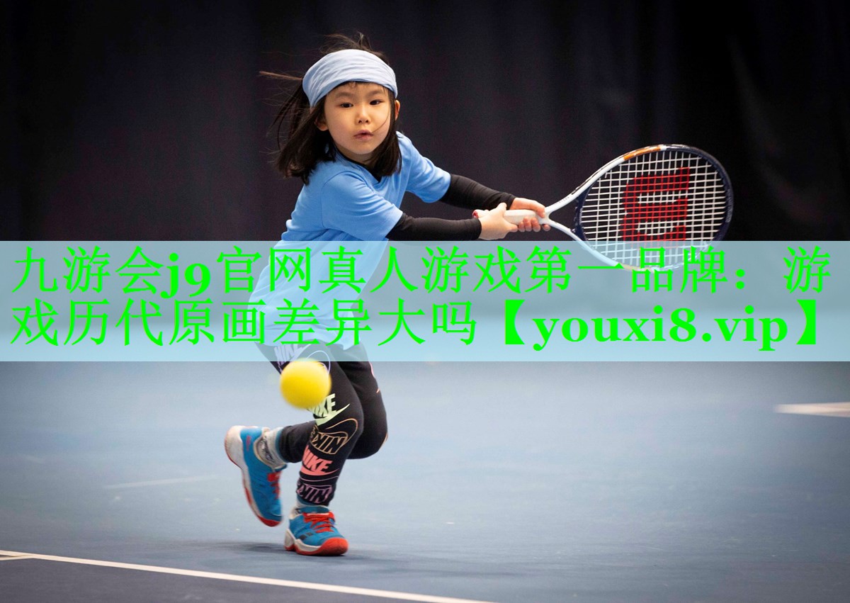 九游会j9官网真人游戏第一品牌：游戏历代原画差异大吗