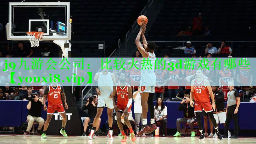 j9九游会公司：比较火热的3d游戏有哪些