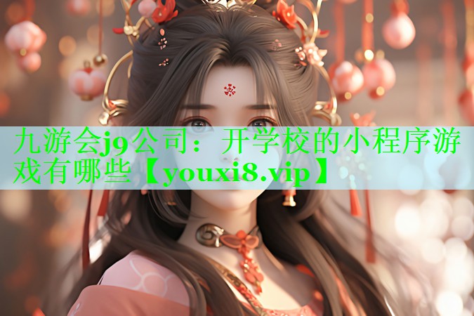 九游会j9公司：开学校的小程序游戏有哪些