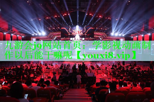 九游会j9网站首页：学影视动画制作以后能干嘛呢