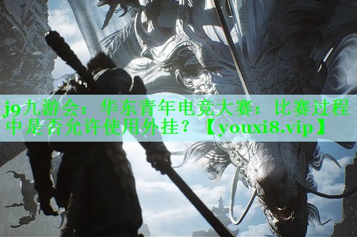 j9九游会：华东青年电竞大赛：比赛过程中是否允许使用外挂？