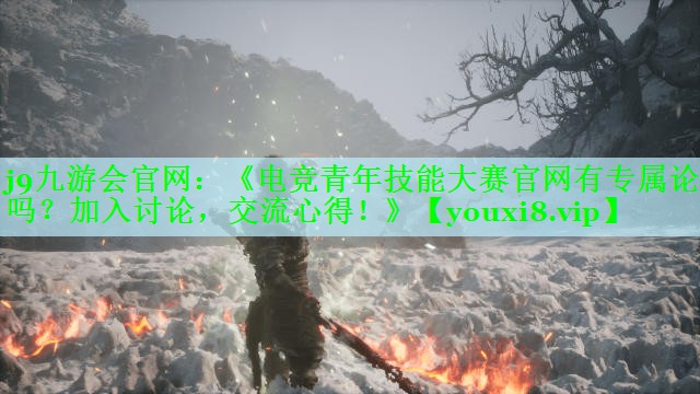 j9九游会官网：《电竞青年技能大赛官网有专属论坛吗？加入讨论，交流心得！》