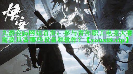 九游会j9网站首页：参与青年职工电竞大赛需要具备哪些设备和软件？