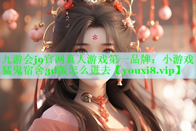 九游会j9官网真人游戏第一品牌：小游戏猛鬼宿舍3d版怎么进去