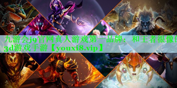 九游会j9官网真人游戏第一品牌：和王者很像的3d游戏手游