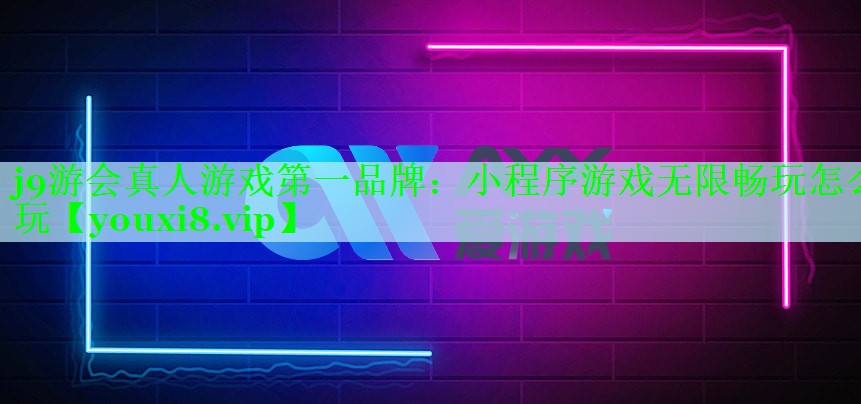 j9游会真人游戏第一品牌：小程序游戏无限畅玩怎么玩