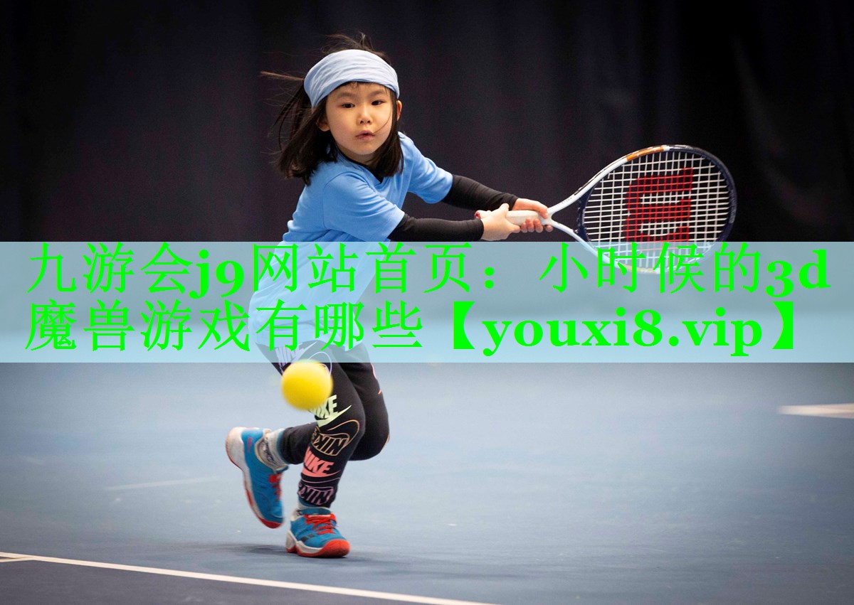 九游会j9网站首页：小时候的3d魔兽游戏有哪些