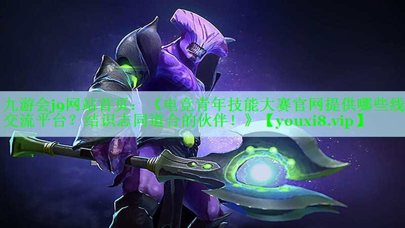 《电竞青年技能大赛官网提供哪些线上交流平台？结识志同道合的伙伴！》